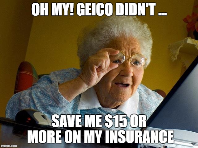 Grandma Finds The Internet | OH MY! GEICO DIDN'T ... SAVE ME $15 OR MORE ON MY INSURANCE | image tagged in memes,grandma finds the internet | made w/ Imgflip meme maker