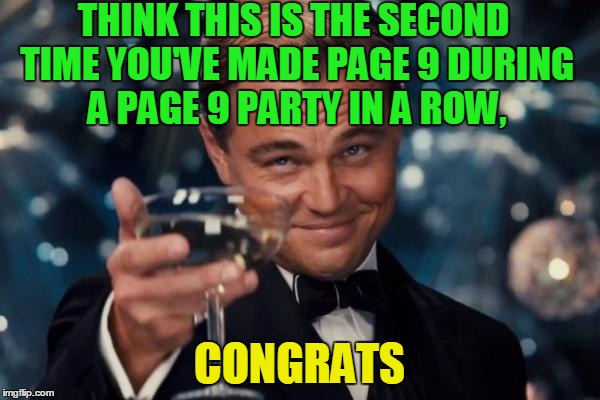 Leonardo Dicaprio Cheers Meme | THINK THIS IS THE SECOND TIME YOU'VE MADE PAGE 9 DURING A PAGE 9 PARTY IN A ROW, CONGRATS | image tagged in memes,leonardo dicaprio cheers | made w/ Imgflip meme maker