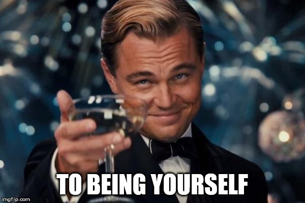 Leonardo Dicaprio Cheers Meme | TO BEING YOURSELF | image tagged in memes,leonardo dicaprio cheers | made w/ Imgflip meme maker