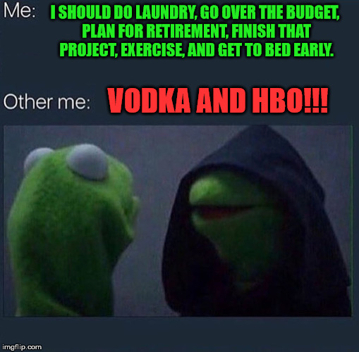 Evil Kermit | I SHOULD DO LAUNDRY, GO OVER THE BUDGET, PLAN FOR RETIREMENT, FINISH THAT PROJECT, EXERCISE, AND GET TO BED EARLY. VODKA AND HBO!!! | image tagged in evil kermit,first world problems,memes,funny memes,kermit the frog | made w/ Imgflip meme maker