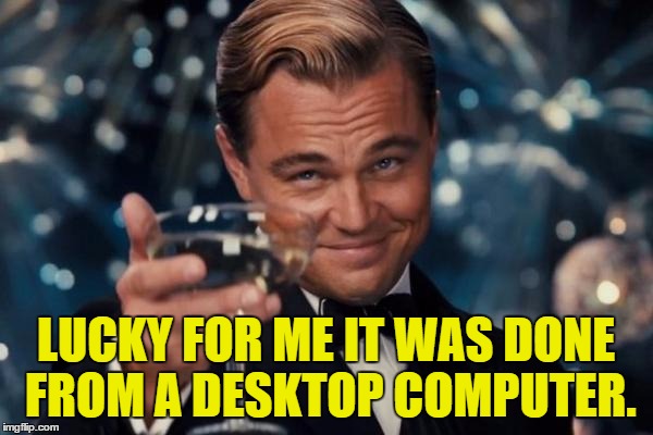 Leonardo Dicaprio Cheers Meme | LUCKY FOR ME IT WAS DONE FROM A DESKTOP COMPUTER. | image tagged in memes,leonardo dicaprio cheers | made w/ Imgflip meme maker