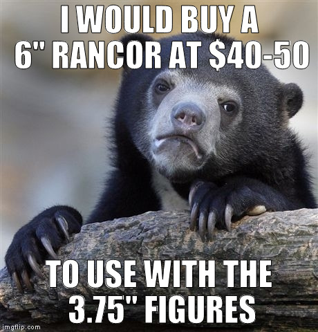 Confession Bear Meme | I WOULD BUY A 6" RANCOR AT $40-50 TO USE WITH THE 3.75" FIGURES | image tagged in memes,confession bear | made w/ Imgflip meme maker