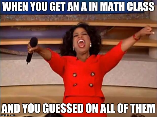 Oprah You Get A | WHEN YOU GET AN A IN MATH CLASS; AND YOU GUESSED ON ALL OF THEM | image tagged in memes,oprah you get a | made w/ Imgflip meme maker