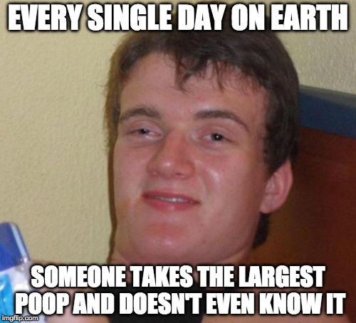 Wonder if anyone ever got the title two days in a row... | EVERY SINGLE DAY ON EARTH; SOMEONE TAKES THE LARGEST POOP AND DOESN'T EVEN KNOW IT | image tagged in memes,10 guy,poop,world record,guinness world record,bacon | made w/ Imgflip meme maker