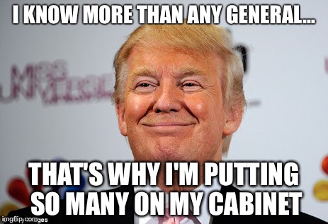 Donald trump approves | I KNOW MORE THAN ANY GENERAL... THAT'S WHY I'M PUTTING SO MANY ON MY CABINET | image tagged in donald trump approves | made w/ Imgflip meme maker