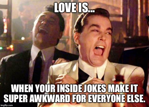 Wise guys laughing | LOVE IS... WHEN YOUR INSIDE JOKES MAKE IT SUPER AWKWARD FOR EVERYONE ELSE. | image tagged in wise guys laughing | made w/ Imgflip meme maker
