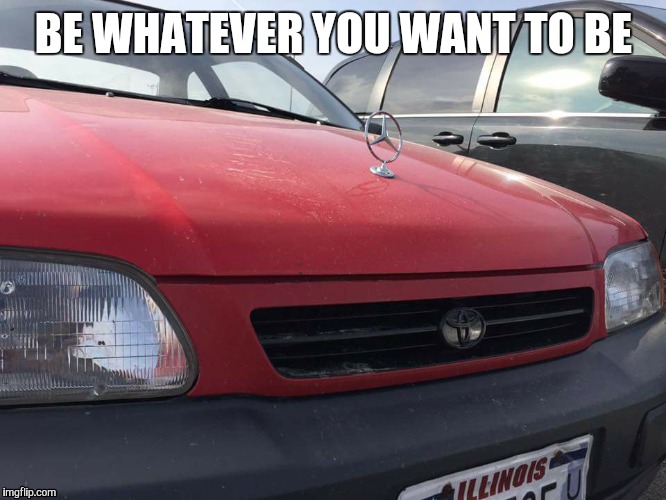 Be whatever you want to be | BE WHATEVER YOU WANT TO BE | image tagged in car | made w/ Imgflip meme maker
