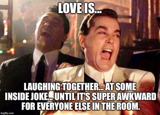Goodfellas Laugh | LOVE IS... LAUGHING TOGETHER... AT SOME INSIDE JOKE... UNTIL IT'S SUPER AWKWARD FOR EVERYONE ELSE IN THE ROOM. | image tagged in goodfellas laugh | made w/ Imgflip meme maker