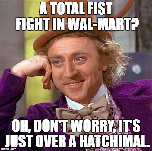 Creepy Condescending Wonka | A TOTAL FIST FIGHT IN WAL-MART? OH, DON'T WORRY, IT'S JUST OVER A HATCHIMAL. | image tagged in memes,creepy condescending wonka | made w/ Imgflip meme maker