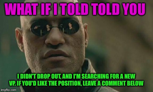 Matrix Morpheus Meme | WHAT IF I TOLD TOLD YOU; I DIDN'T DROP OUT, AND I'M SEARCHING FOR A NEW VP. IF YOU'D LIKE THE POSITION, LEAVE A COMMENT BELOW | image tagged in memes,matrix morpheus | made w/ Imgflip meme maker