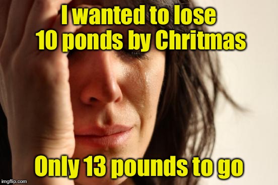 First World Problems Meme | I wanted to lose 10 ponds by Chritmas; Only 13 pounds to go | image tagged in memes,first world problems | made w/ Imgflip meme maker