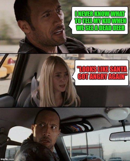 Merry Christmas Kids! | I NEVER KNOW WHAT TO TELL MY KID WHEN WE SEE A DEAD DEER; "LOOKS LIKE SANTA GOT ANGRY AGAIN" | image tagged in memes,the rock driving | made w/ Imgflip meme maker