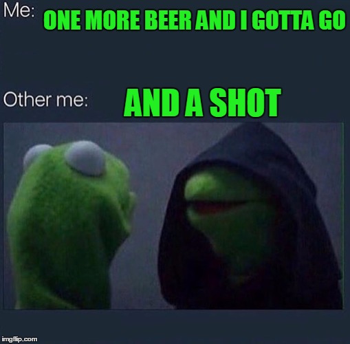 ONE MORE BEER AND I GOTTA GO AND A SHOT | made w/ Imgflip meme maker