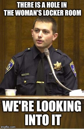 Police Officer Testifying | THERE IS A HOLE IN THE WOMAN'S LOCKER ROOM; WE'RE LOOKING INTO IT | image tagged in memes,police officer testifying | made w/ Imgflip meme maker