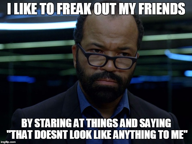Bernard | I LIKE TO FREAK OUT MY FRIENDS; BY STARING AT THINGS AND SAYING "THAT DOESNT LOOK LIKE ANYTHING TO ME" | image tagged in westworld,host | made w/ Imgflip meme maker
