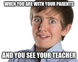 WHEN YOU ARE WITH YOUR PARENTS; AND YOU SEE YOUR TEACHER | image tagged in akward,teachers,parents,manners,funny,memes | made w/ Imgflip meme maker