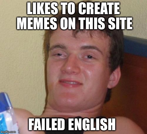 10 Guy | LIKES TO CREATE MEMES ON THIS SITE; FAILED ENGLISH | image tagged in memes,10 guy | made w/ Imgflip meme maker