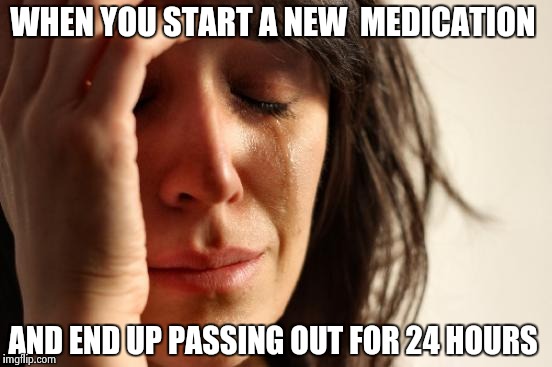 First World Problems Meme | WHEN YOU START A NEW  MEDICATION; AND END UP PASSING OUT FOR 24 HOURS | image tagged in memes,first world problems | made w/ Imgflip meme maker