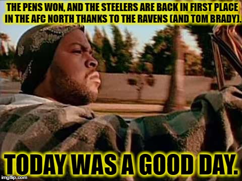 ice cube | THE PENS WON, AND THE STEELERS ARE BACK IN FIRST PLACE IN THE AFC NORTH THANKS TO THE RAVENS (AND TOM BRADY). TODAY WAS A GOOD DAY. | image tagged in ice cube | made w/ Imgflip meme maker