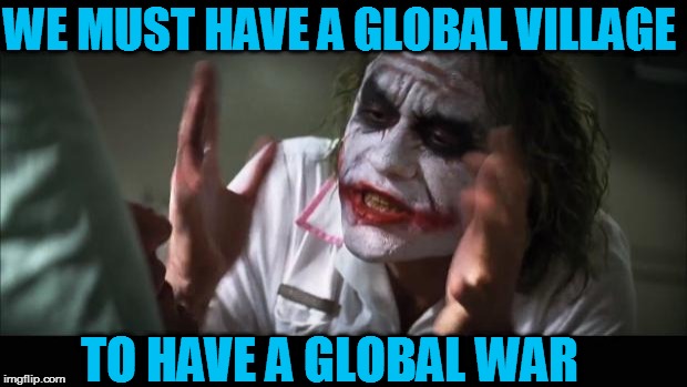 And everybody loses their minds | WE MUST HAVE A GLOBAL VILLAGE; TO HAVE A GLOBAL WAR | image tagged in memes,and everybody loses their minds | made w/ Imgflip meme maker