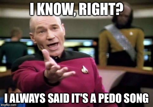 Picard Wtf Meme | I KNOW, RIGHT? I ALWAYS SAID IT'S A PEDO SONG | image tagged in memes,picard wtf | made w/ Imgflip meme maker
