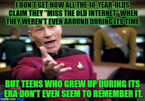 Picard Wtf | I DON'T GET HOW ALL THE 10-YEAR-OLDS CLAIM THEY "MISS THE OLD INTERNET" WHEN THEY WEREN'T EVEN AROUND DURING ITS TIME. BUT TEENS WHO GREW UP DURING ITS ERA DON'T EVEN SEEM TO REMEMBER IT. | image tagged in memes,picard wtf | made w/ Imgflip meme maker