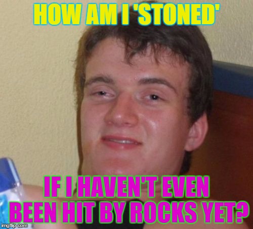 10 Guy Meme | HOW AM I 'STONED'; IF I HAVEN'T EVEN BEEN HIT BY ROCKS YET? | image tagged in memes,10 guy | made w/ Imgflip meme maker