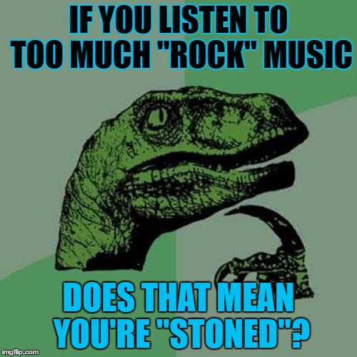 Philosoraptor Meme | IF YOU LISTEN TO TOO MUCH "ROCK" MUSIC; DOES THAT MEAN YOU'RE "STONED"? | image tagged in memes,philosoraptor | made w/ Imgflip meme maker