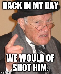 Back In My Day | BACK IN MY DAY; WE WOULD OF SHOT HIM. | image tagged in memes,back in my day | made w/ Imgflip meme maker