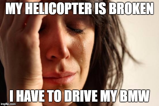 First World Problems Meme | MY HELICOPTER IS BROKEN; I HAVE TO DRIVE MY BMW | image tagged in memes,first world problems | made w/ Imgflip meme maker