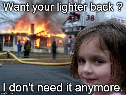 Disaster Girl has done her bad deed for the day. Do you want your lighter back? | Want your lighter back ? I don't need it anymore. | image tagged in disaster girl,lighter thief,do a bad turn daily,the neighbors had to move | made w/ Imgflip meme maker