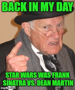 Back In My Day | BACK IN MY DAY; STAR WARS WAS FRANK SINATRA VS. DEAN MARTIN | image tagged in memes,back in my day | made w/ Imgflip meme maker