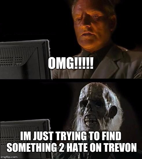 I'll Just Wait Here | OMG!!!!! IM JUST TRYING TO FIND SOMETHING 2 HATE ON TREVON | image tagged in memes,ill just wait here | made w/ Imgflip meme maker
