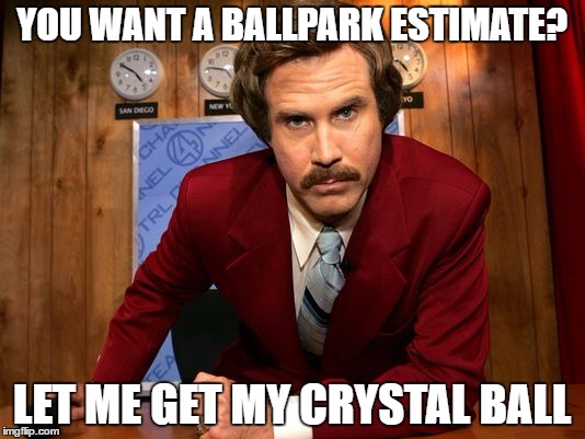  YOU WANT A BALLPARK ESTIMATE? LET ME GET MY CRYSTAL BALL | image tagged in ron burgundy | made w/ Imgflip meme maker
