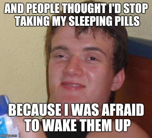 10 Guy Meme | AND PEOPLE THOUGHT I'D STOP TAKING MY SLEEPING PILLS BECAUSE I WAS AFRAID TO WAKE THEM UP | image tagged in memes,10 guy | made w/ Imgflip meme maker