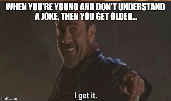 Negan knows what I'm saying... | WHEN YOU'RE YOUNG AND DON'T UNDERSTAND A JOKE, THEN YOU GET OLDER... | image tagged in negan i get it,negan,twd meme,the walking dead | made w/ Imgflip meme maker