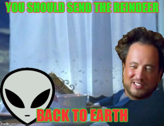 YOU SHOULD SEND THE REINDEER BACK TO EARTH | made w/ Imgflip meme maker