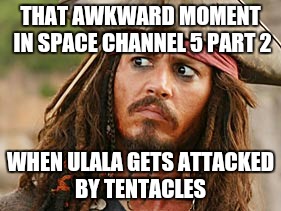 THAT AWKWARD MOMENT IN SPACE CHANNEL 5 PART 2; WHEN ULALA GETS ATTACKED BY TENTACLES | image tagged in space channel 5 part 2,captain jack sparrow | made w/ Imgflip meme maker
