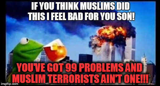 #Idiot | IF YOU THINK MUSLIMS DID THIS I FEEL BAD FOR YOU SON! YOU'VE GOT 99 PROBLEMS AND MUSLIM TERRORISTS AIN'T ONE!!! | image tagged in 9/11 truth movement | made w/ Imgflip meme maker