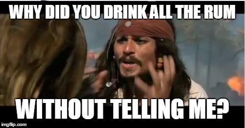 Why Is The Rum Gone | WHY DID YOU DRINK ALL THE RUM; WITHOUT TELLING ME? | image tagged in memes,why is the rum gone | made w/ Imgflip meme maker