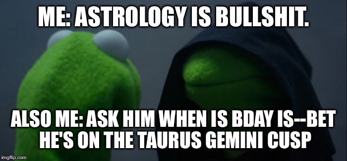 Evil Kermit | ME: ASTROLOGY IS BULLSHIT. ALSO ME: ASK HIM WHEN IS BDAY IS--BET HE'S ON THE TAURUS GEMINI CUSP | image tagged in evil kermit | made w/ Imgflip meme maker