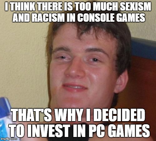 10 Guy Meme | I THINK THERE IS TOO MUCH SEXISM AND RACISM IN CONSOLE GAMES; THAT'S WHY I DECIDED TO INVEST IN PC GAMES | image tagged in memes,10 guy,pc gaming,consoles | made w/ Imgflip meme maker
