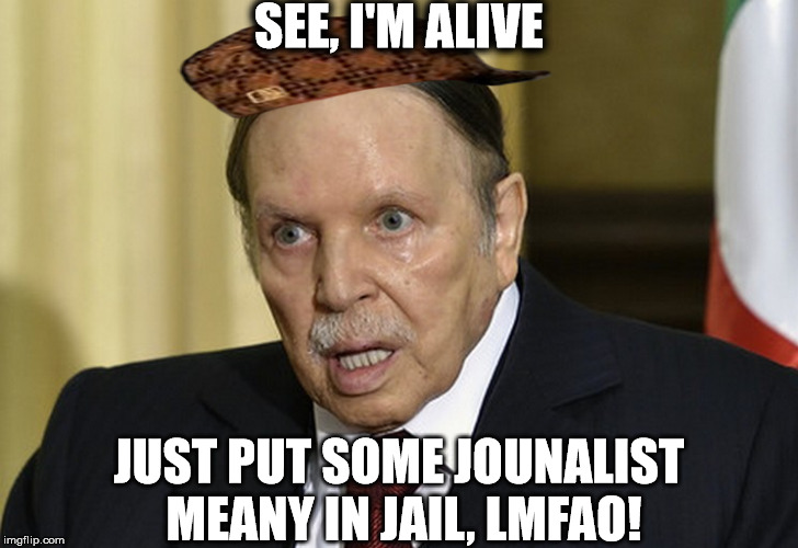 President of Algeria | SEE, I'M ALIVE; JUST PUT SOME JOUNALIST MEANY IN JAIL, LMFAO! | image tagged in scumbag  freedom of speech | made w/ Imgflip meme maker
