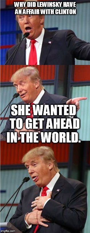 Bad Pun Trump | WHY DID LEWINSKY HAVE AN AFFAIR WITH CLINTON; SHE WANTED TO GET AHEAD IN THE WORLD. | image tagged in bad pun trump | made w/ Imgflip meme maker
