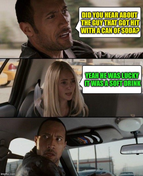 Is this original? Idk | DID YOU HEAR ABOUT THE GUY THAT GOT HIT WITH A CAN OF SODA? YEAH HE WAS LUCKY IT WAS A SOFT DRINK | image tagged in memes,the rock driving | made w/ Imgflip meme maker