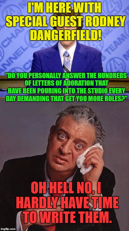 Burgundy interviews a giant! | I'M HERE WITH SPECIAL GUEST RODNEY DANGERFIELD! "DO YOU PERSONALLY ANSWER THE HUNDREDS OF LETTERS OF ADORATION THAT HAVE BEEN POURING INTO THE STUDIO EVERY DAY DEMANDING THAT GET YOU MORE ROLES?"; OH HELL NO, I HARDLY HAVE TIME TO WRITE THEM. | image tagged in funny,memes,ron burgundy,rodney dangerfield | made w/ Imgflip meme maker