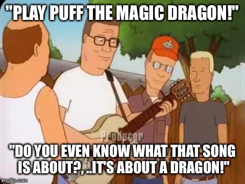 Hank hill puff the magic dragon | "PLAY PUFF THE MAGIC DRAGON!"; "DO YOU EVEN KNOW WHAT THAT SONG IS ABOUT?, ..IT'S ABOUT A DRAGON!" | image tagged in hank hill,smoke weed everyday,dragons | made w/ Imgflip meme maker