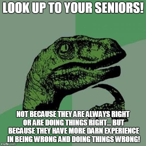 Philosoraptor | LOOK UP TO YOUR SENIORS! NOT BECAUSE THEY ARE ALWAYS RIGHT OR ARE DOING THINGS RIGHT... BUT BECAUSE THEY HAVE MORE DARN EXPERIENCE IN BEING WRONG AND DOING THINGS WRONG! | image tagged in memes,philosoraptor | made w/ Imgflip meme maker