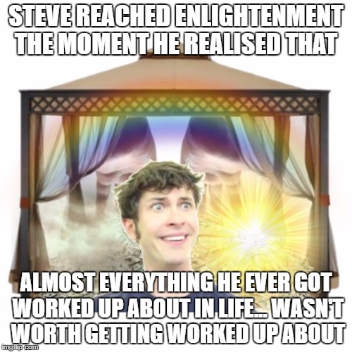 Tobuscus Heaven | STEVE REACHED ENLIGHTENMENT THE MOMENT HE REALISED THAT; ALMOST EVERYTHING HE EVER GOT WORKED UP ABOUT IN LIFE... WASN'T WORTH GETTING WORKED UP ABOUT | image tagged in tobuscus heaven | made w/ Imgflip meme maker