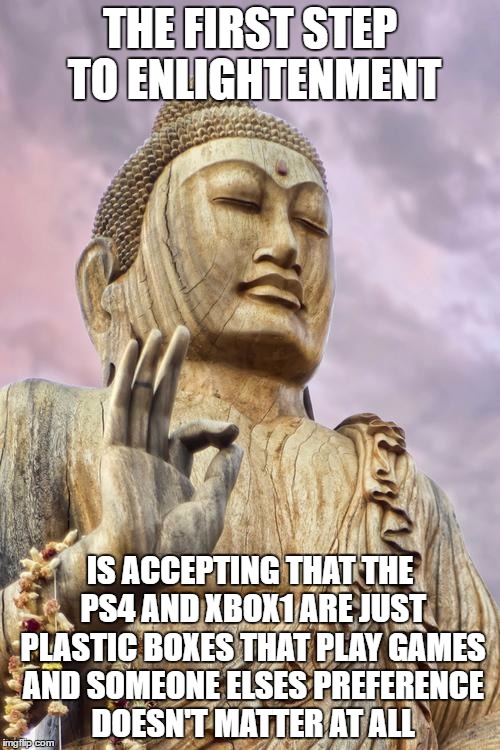buddha | THE FIRST STEP TO ENLIGHTENMENT; IS ACCEPTING THAT THE PS4 AND XBOX1 ARE JUST PLASTIC BOXES THAT PLAY GAMES AND SOMEONE ELSES PREFERENCE DOESN'T MATTER AT ALL | image tagged in buddha | made w/ Imgflip meme maker